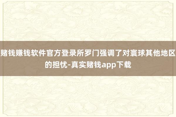 赌钱赚钱软件官方登录所罗门强调了对寰球其他地区的担忧-真实赌钱app下载