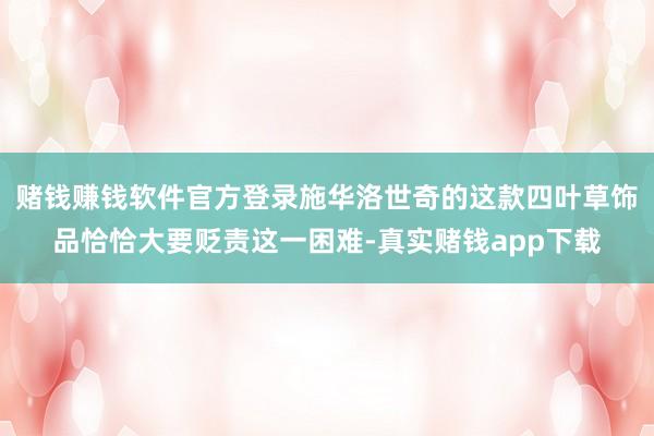 赌钱赚钱软件官方登录施华洛世奇的这款四叶草饰品恰恰大要贬责这一困难-真实赌钱app下载