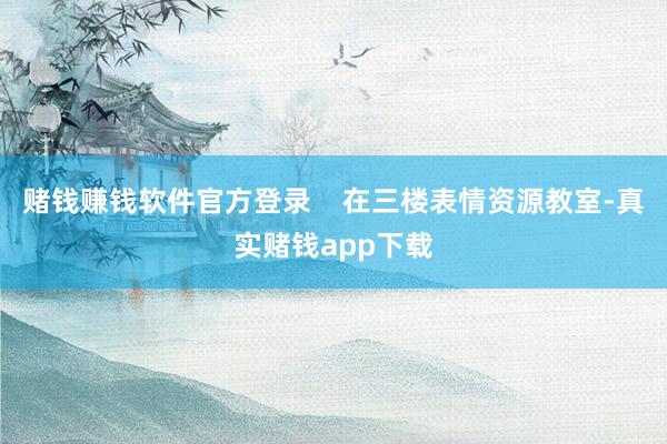 赌钱赚钱软件官方登录    在三楼表情资源教室-真实赌钱app下载