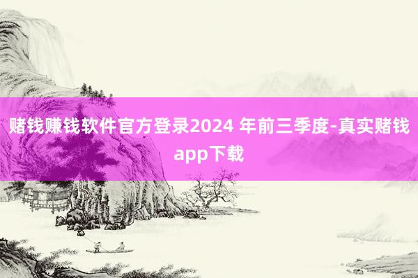 赌钱赚钱软件官方登录2024 年前三季度-真实赌钱app下载