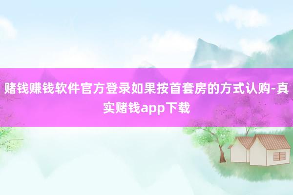 赌钱赚钱软件官方登录如果按首套房的方式认购-真实赌钱app下载