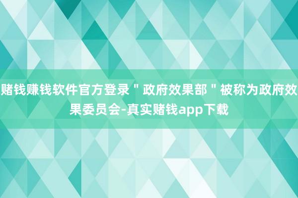 赌钱赚钱软件官方登录＂政府效果部＂被称为政府效果委员会-真实赌钱app下载