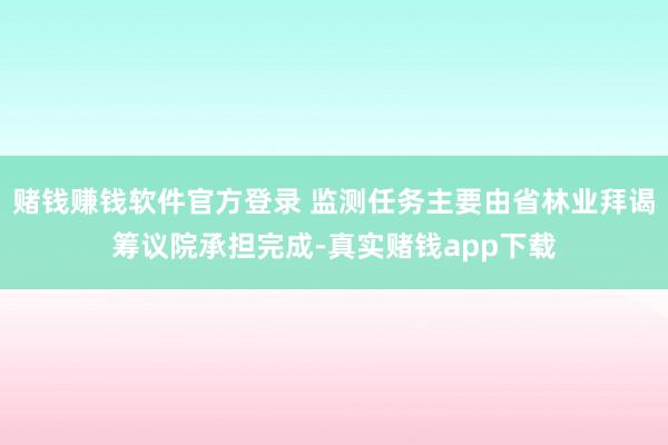 赌钱赚钱软件官方登录 监测任务主要由省林业拜谒筹议院承担完成-真实赌钱app下载