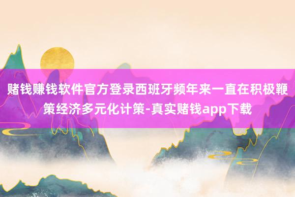 赌钱赚钱软件官方登录西班牙频年来一直在积极鞭策经济多元化计策-真实赌钱app下载