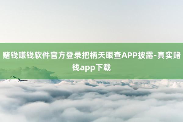 赌钱赚钱软件官方登录把柄天眼查APP披露-真实赌钱app下载