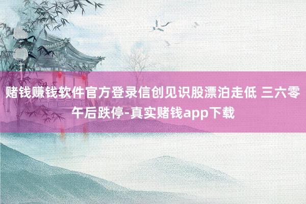 赌钱赚钱软件官方登录信创见识股漂泊走低 三六零午后跌停-真实赌钱app下载