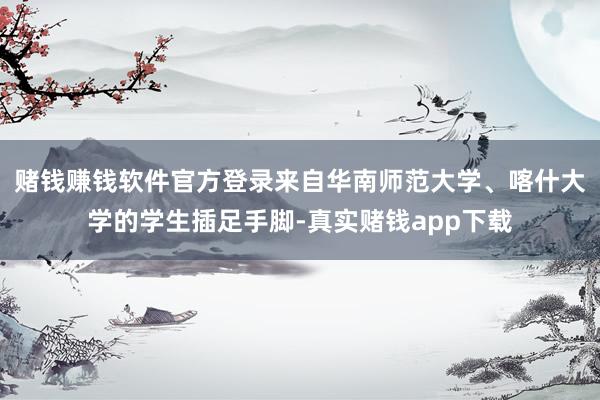 赌钱赚钱软件官方登录来自华南师范大学、喀什大学的学生插足手脚-真实赌钱app下载