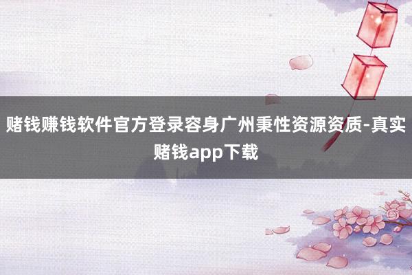 赌钱赚钱软件官方登录容身广州秉性资源资质-真实赌钱app下载