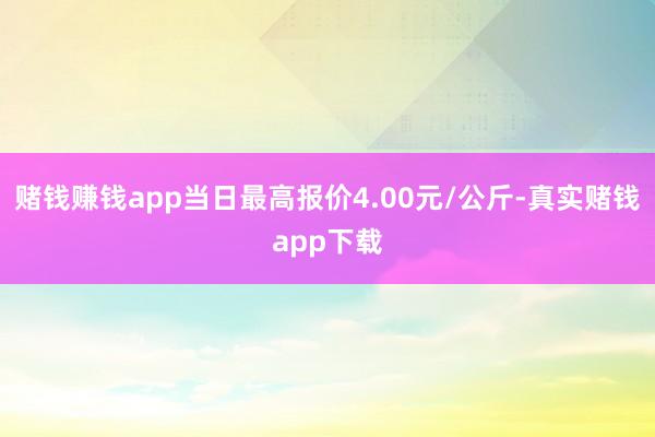 赌钱赚钱app当日最高报价4.00元/公斤-真实赌钱app下载
