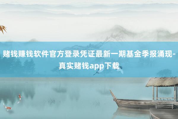 赌钱赚钱软件官方登录凭证最新一期基金季报涌现-真实赌钱app下载