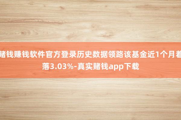 赌钱赚钱软件官方登录历史数据领路该基金近1个月着落3.03%-真实赌钱app下载
