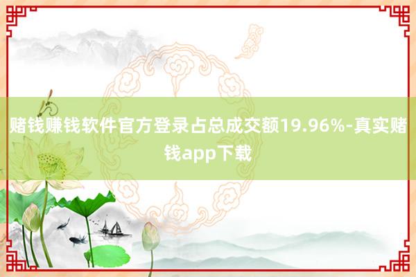 赌钱赚钱软件官方登录占总成交额19.96%-真实赌钱app下载