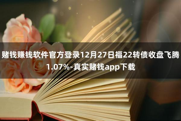 赌钱赚钱软件官方登录12月27日福22转债收盘飞腾1.07%-真实赌钱app下载