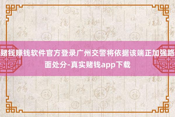 赌钱赚钱软件官方登录广州交警将依据该端正加强路面处分-真实赌钱app下载