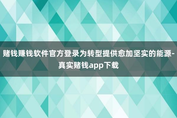 赌钱赚钱软件官方登录为转型提供愈加坚实的能源-真实赌钱app下载
