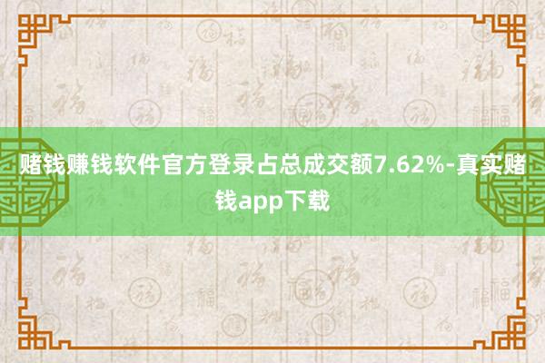 赌钱赚钱软件官方登录占总成交额7.62%-真实赌钱app下载