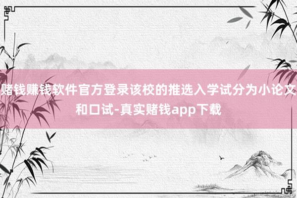 赌钱赚钱软件官方登录该校的推选入学试分为小论文和口试-真实赌钱app下载