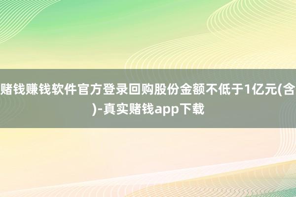 赌钱赚钱软件官方登录回购股份金额不低于1亿元(含)-真实赌钱app下载