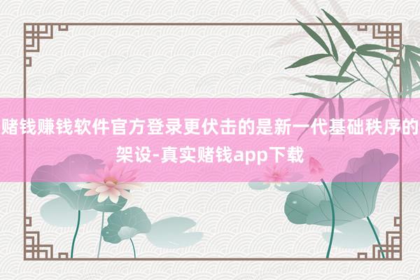 赌钱赚钱软件官方登录更伏击的是新一代基础秩序的架设-真实赌钱app下载
