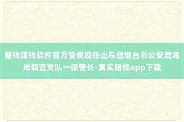 赌钱赚钱软件官方登录现任山东省烟台市公安局海岸调查支队一级警长-真实赌钱app下载