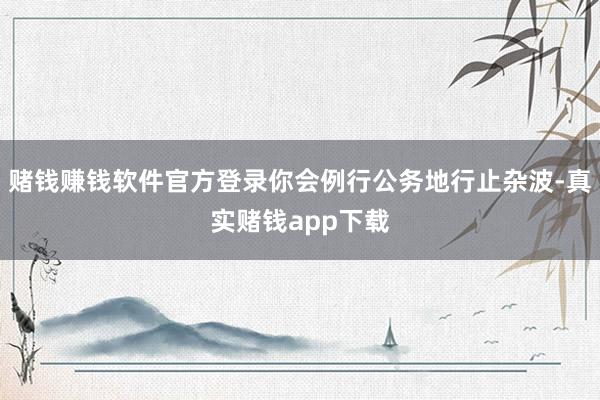 赌钱赚钱软件官方登录你会例行公务地行止杂波-真实赌钱app下载
