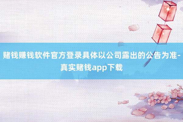 赌钱赚钱软件官方登录具体以公司露出的公告为准-真实赌钱app下载