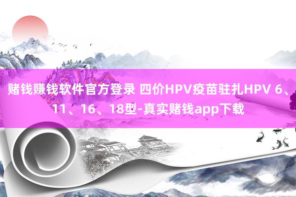 赌钱赚钱软件官方登录 四价HPV疫苗驻扎HPV 6、11、16、18型-真实赌钱app下载
