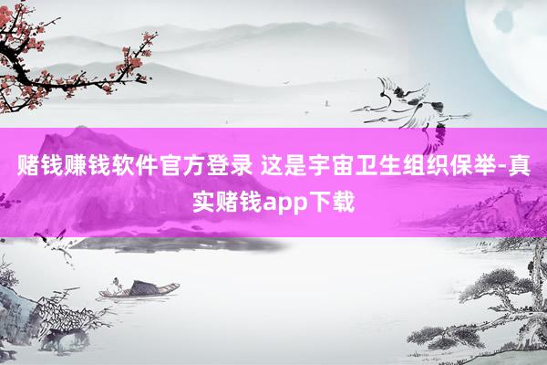 赌钱赚钱软件官方登录 这是宇宙卫生组织保举-真实赌钱app下载