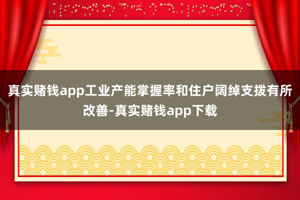 真实赌钱app工业产能掌握率和住户阔绰支拨有所改善-真实赌钱app下载