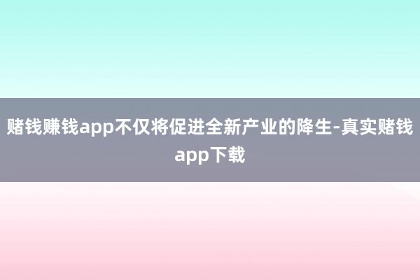 赌钱赚钱app不仅将促进全新产业的降生-真实赌钱app下载
