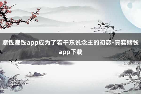 赌钱赚钱app成为了若干东说念主的初恋-真实赌钱app下载