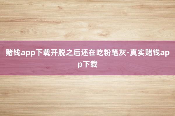 赌钱app下载开脱之后还在吃粉笔灰-真实赌钱app下载