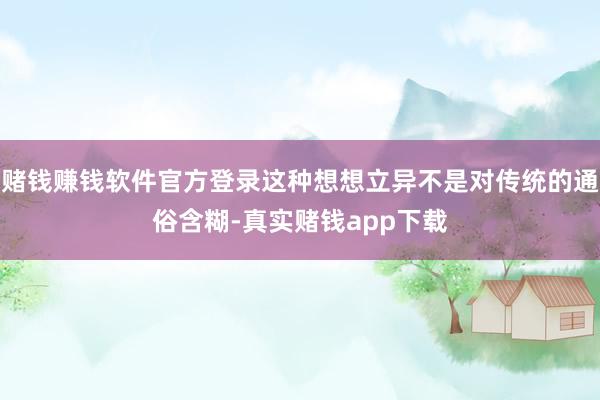 赌钱赚钱软件官方登录这种想想立异不是对传统的通俗含糊-真实赌钱app下载