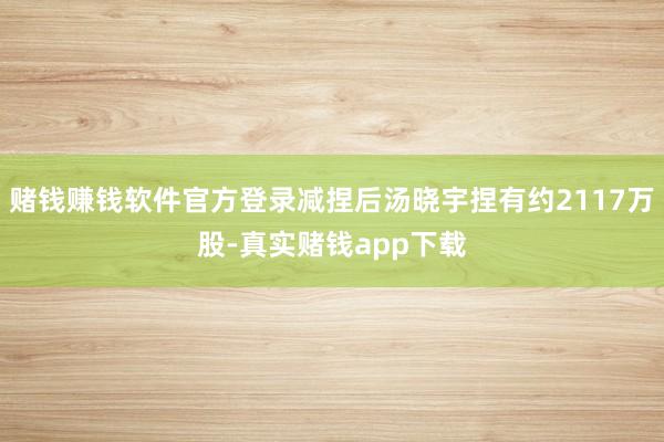 赌钱赚钱软件官方登录减捏后汤晓宇捏有约2117万股-真实赌钱app下载