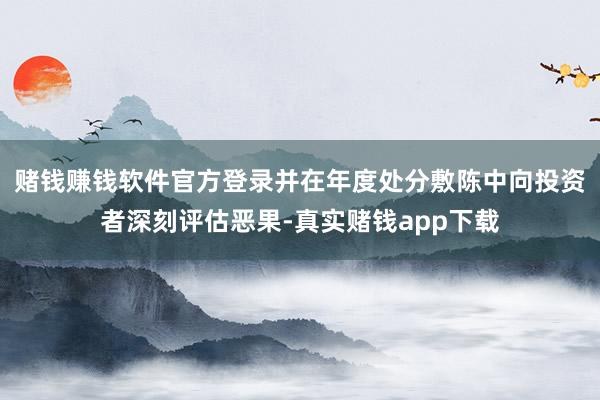 赌钱赚钱软件官方登录并在年度处分敷陈中向投资者深刻评估恶果-真实赌钱app下载