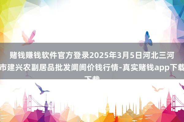 赌钱赚钱软件官方登录2025年3月5日河北三河市建兴农副居品批发阛阓价钱行情-真实赌钱app下载