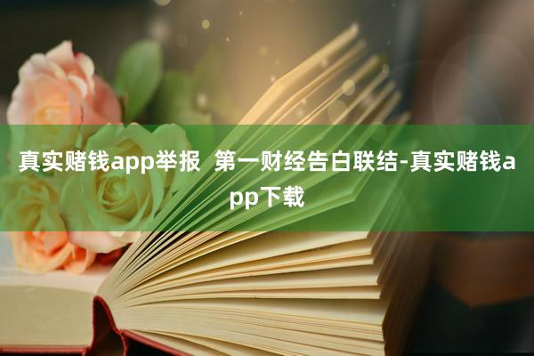 真实赌钱app举报  第一财经告白联结-真实赌钱app下载