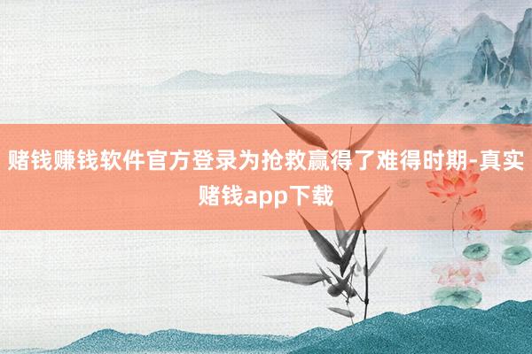 赌钱赚钱软件官方登录为抢救赢得了难得时期-真实赌钱app下载