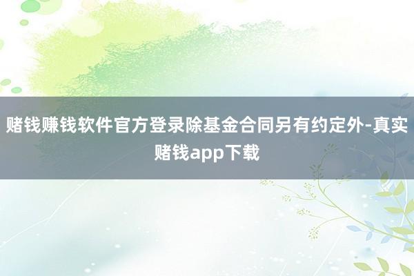 赌钱赚钱软件官方登录除基金合同另有约定外-真实赌钱app下载