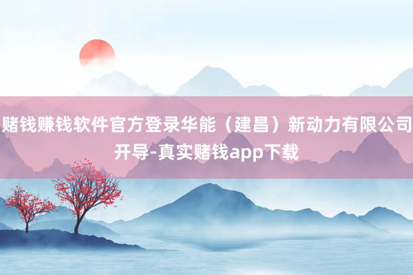 赌钱赚钱软件官方登录华能（建昌）新动力有限公司开导-真实赌钱app下载
