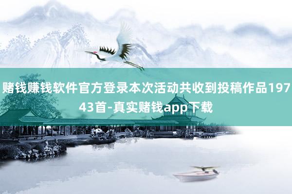 赌钱赚钱软件官方登录本次活动共收到投稿作品19743首-真实赌钱app下载
