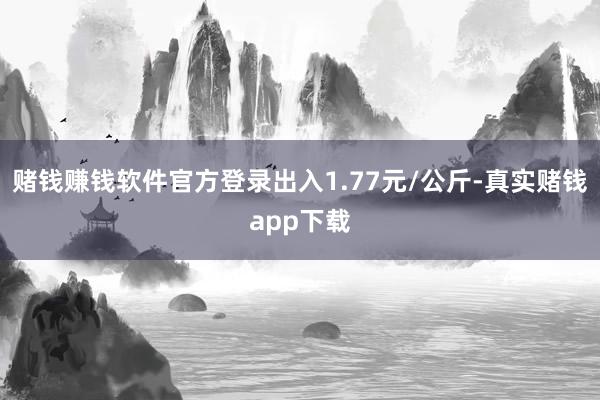 赌钱赚钱软件官方登录出入1.77元/公斤-真实赌钱app下载