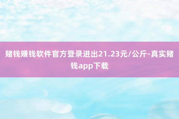 赌钱赚钱软件官方登录进出21.23元/公斤-真实赌钱app下载
