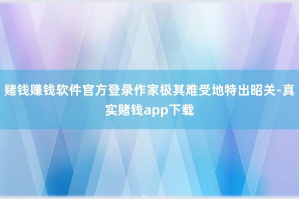 赌钱赚钱软件官方登录作家极其难受地特出昭关-真实赌钱app下载
