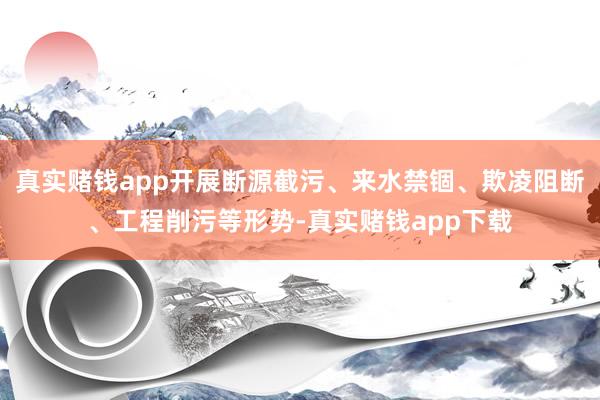 真实赌钱app开展断源截污、来水禁锢、欺凌阻断、工程削污等形势-真实赌钱app下载