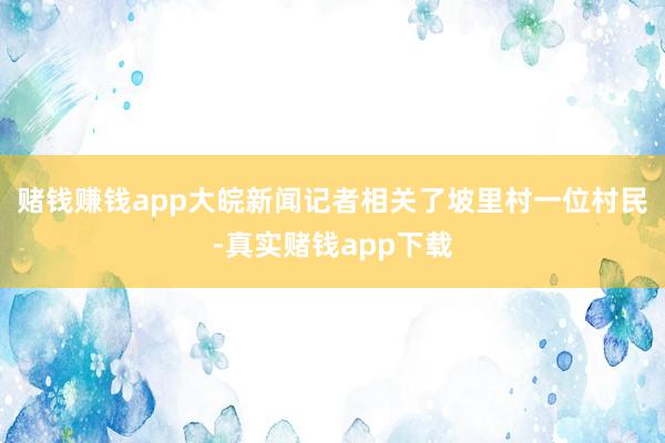 赌钱赚钱app大皖新闻记者相关了坡里村一位村民-真实赌钱app下载