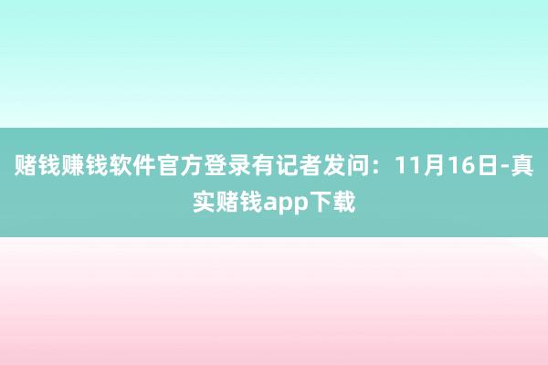 赌钱赚钱软件官方登录有记者发问：11月16日-真实赌钱app下载