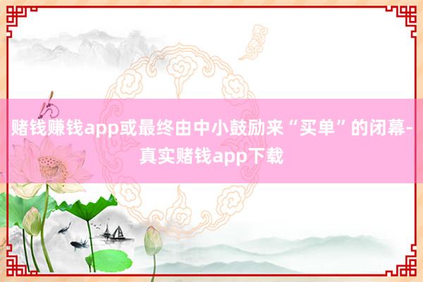 赌钱赚钱app或最终由中小鼓励来“买单”的闭幕-真实赌钱app下载