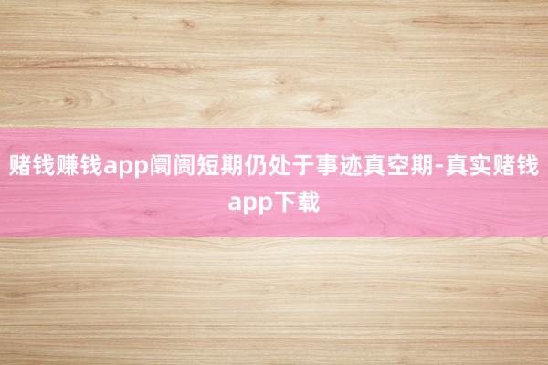 赌钱赚钱app阛阓短期仍处于事迹真空期-真实赌钱app下载