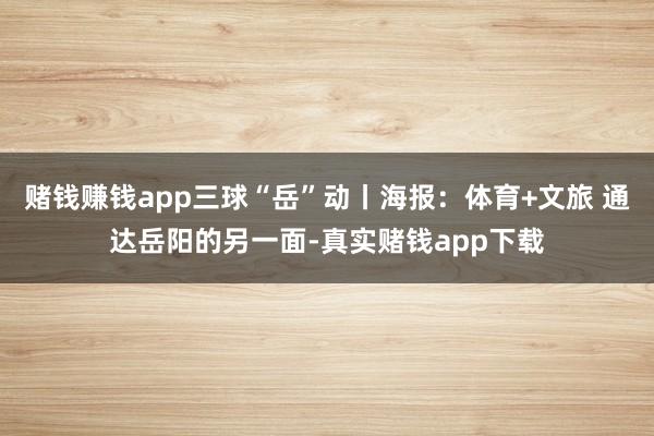 赌钱赚钱app三球“岳”动丨海报：体育+文旅 通达岳阳的另一面-真实赌钱app下载